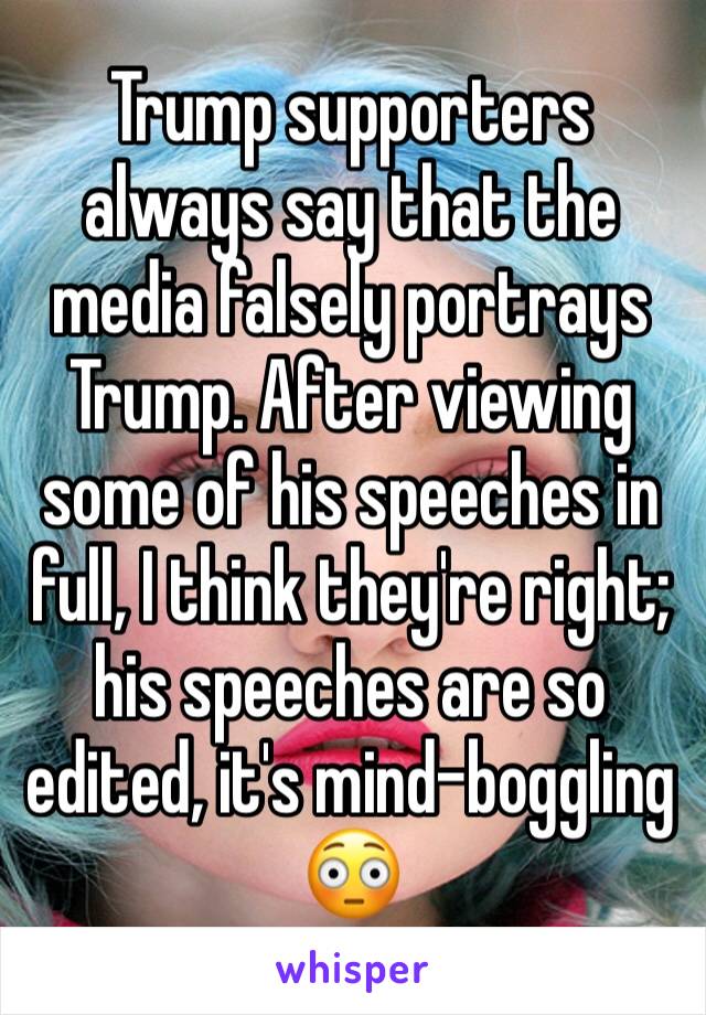 Trump supporters always say that the media falsely portrays Trump. After viewing some of his speeches in full, I think they're right; his speeches are so edited, it's mind-boggling 😳