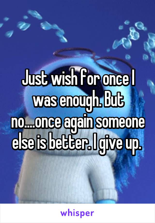 Just wish for once I was enough. But no....once again someone else is better. I give up. 