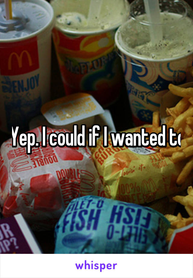 Yep. I could if I wanted to