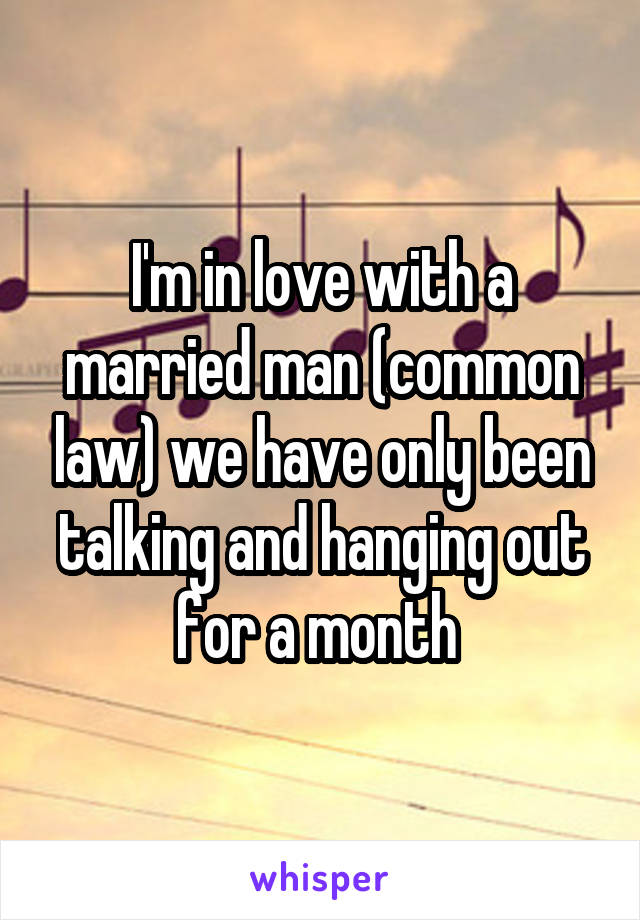 I'm in love with a married man (common law) we have only been talking and hanging out for a month 