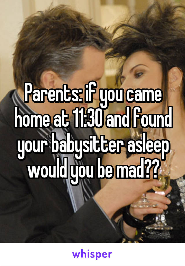 Parents: if you came home at 11:30 and found your babysitter asleep would you be mad??