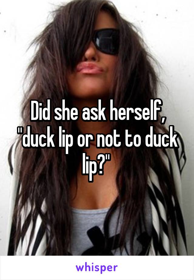 Did she ask herself, "duck lip or not to duck lip?" 