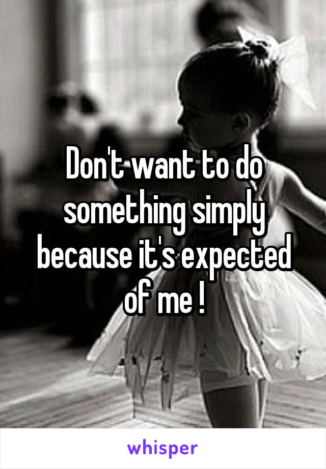 Don't want to do something simply because it's expected of me !