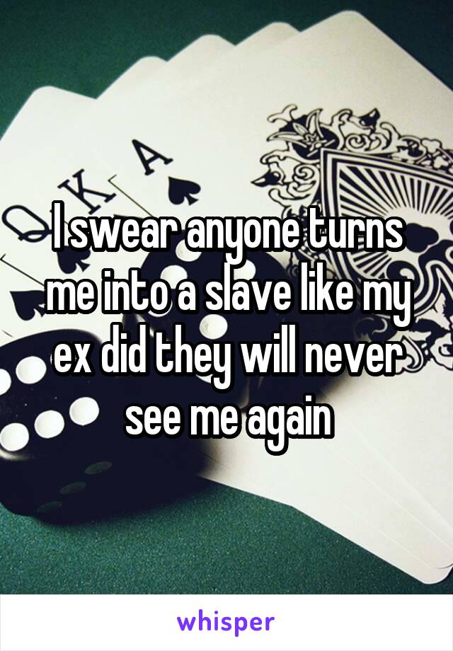 I swear anyone turns me into a slave like my ex did they will never see me again