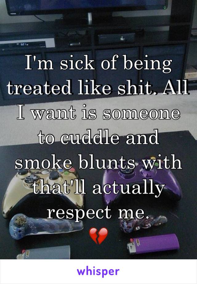 I'm sick of being treated like shit. All I want is someone to cuddle and smoke blunts with that'll actually respect me. 
💔