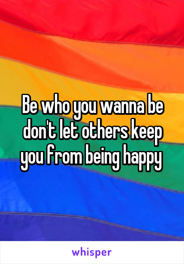 Be who you wanna be don't let others keep you from being happy 