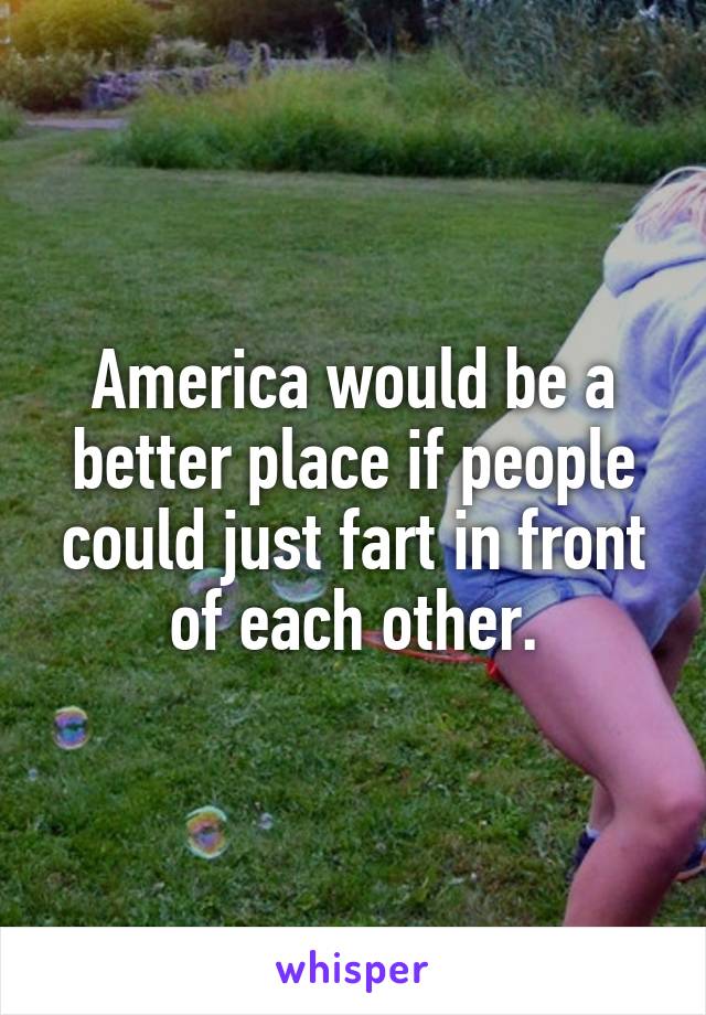 America would be a better place if people could just fart in front of each other.