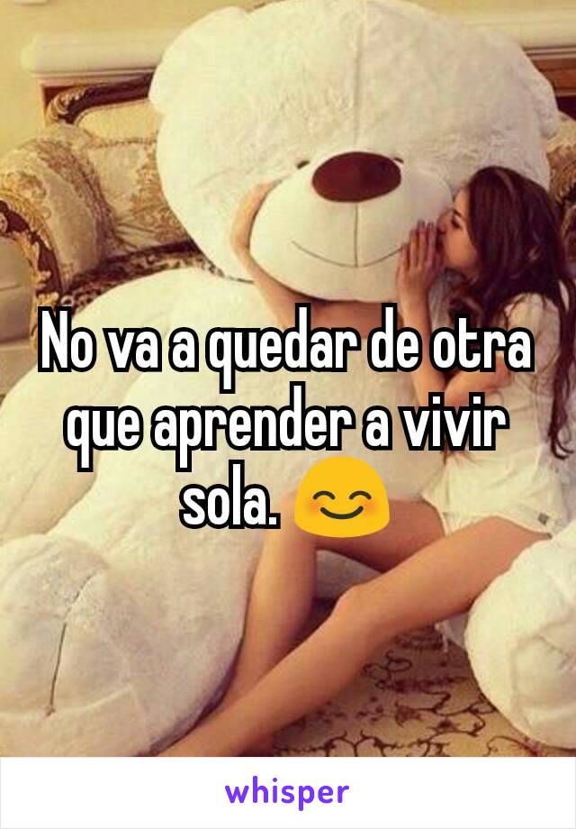 No va a quedar de otra que aprender a vivir sola. 😊