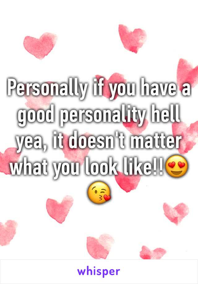 Personally if you have a good personality hell yea, it doesn't matter what you look like!!😍😘