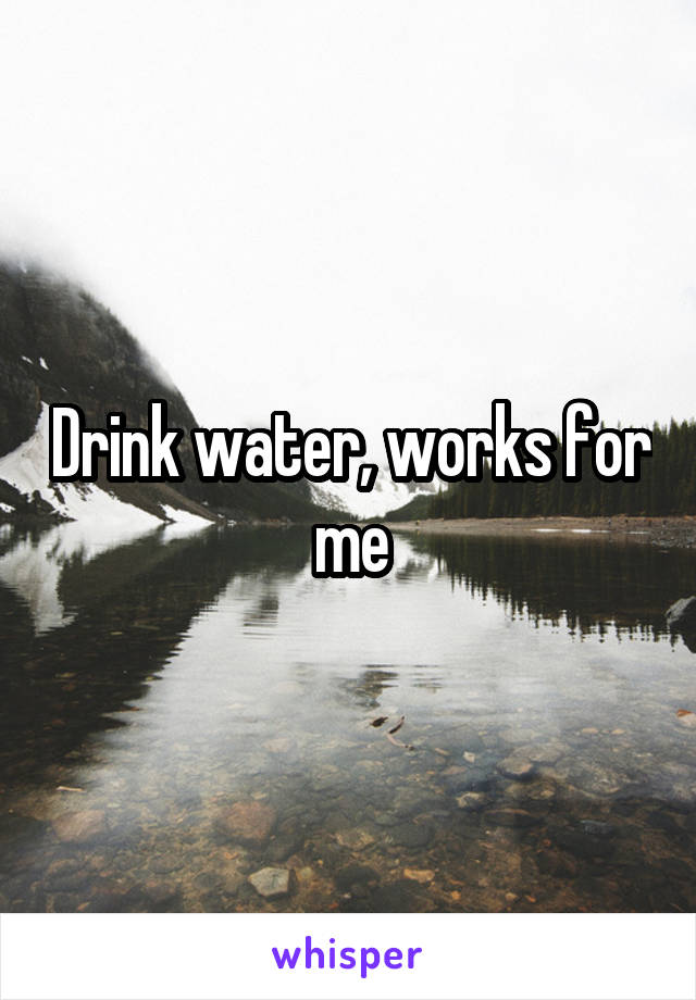 Drink water, works for me