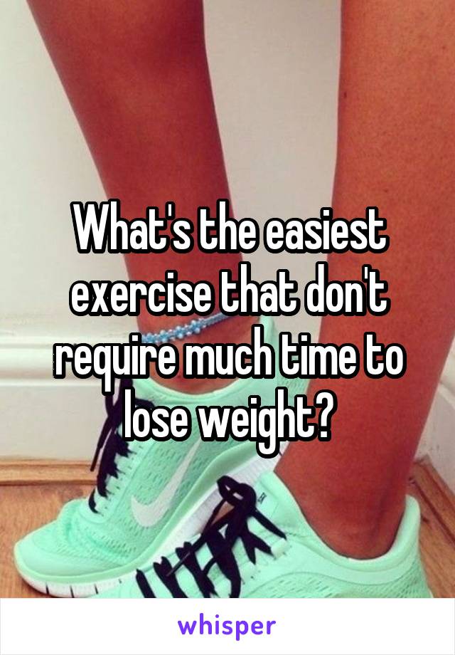 What's the easiest exercise that don't require much time to lose weight?