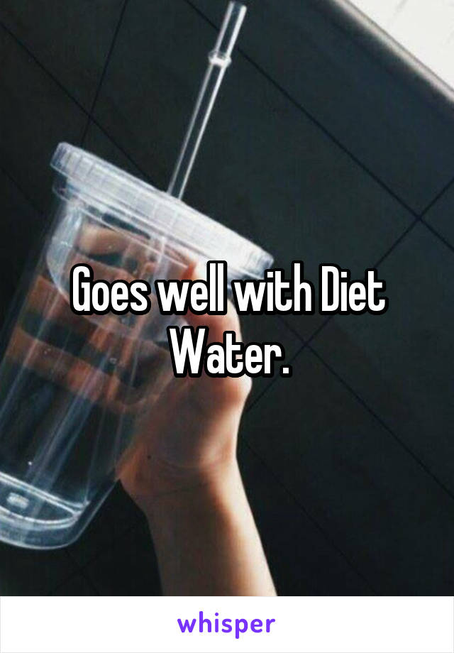 Goes well with Diet Water.