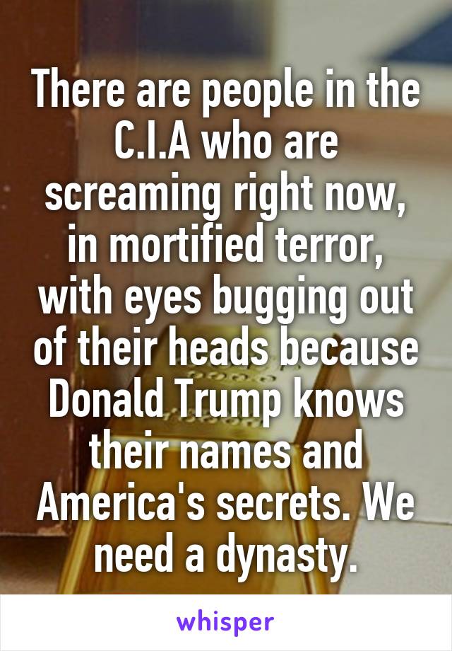 There are people in the C.I.A who are screaming right now, in mortified terror, with eyes bugging out of their heads because Donald Trump knows their names and America's secrets. We need a dynasty.