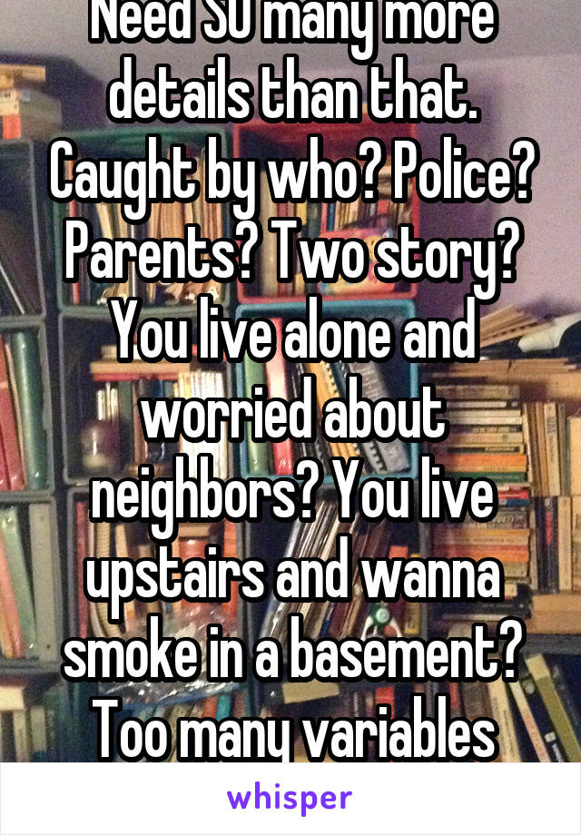 Need SO many more details than that. Caught by who? Police? Parents? Two story? You live alone and worried about neighbors? You live upstairs and wanna smoke in a basement? Too many variables here.  