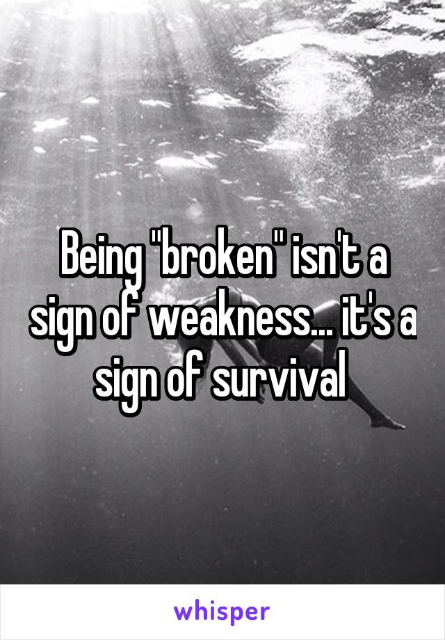 Being "broken" isn't a sign of weakness... it's a sign of survival 