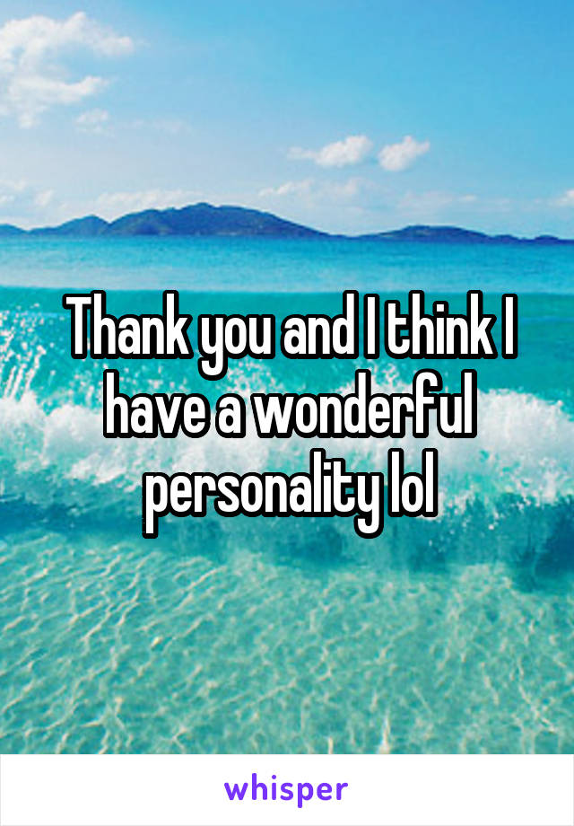 Thank you and I think I have a wonderful personality lol