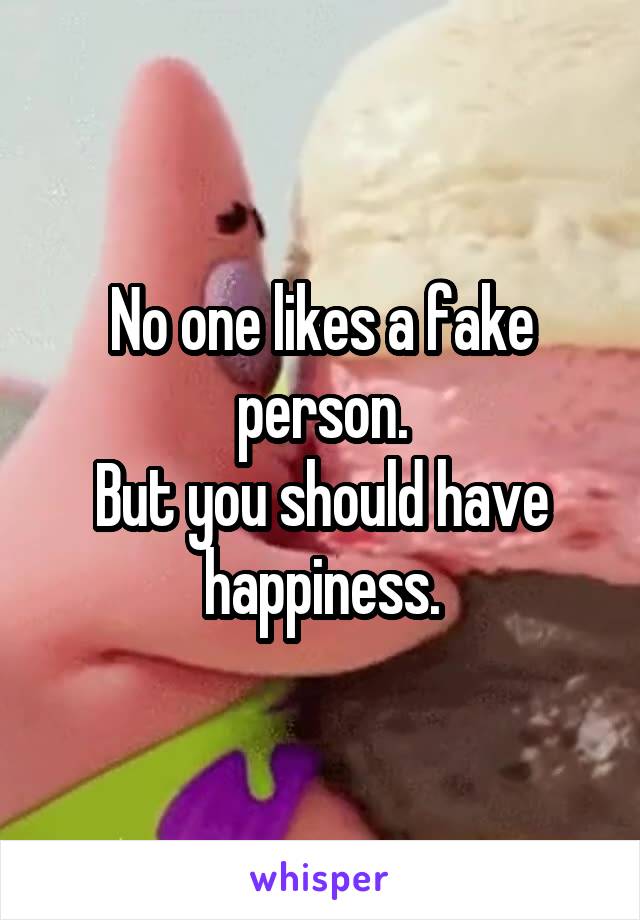 No one likes a fake person.
But you should have happiness.