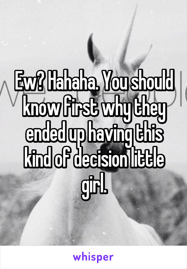 Ew? Hahaha. You should know first why they ended up having this kind of decision little girl.