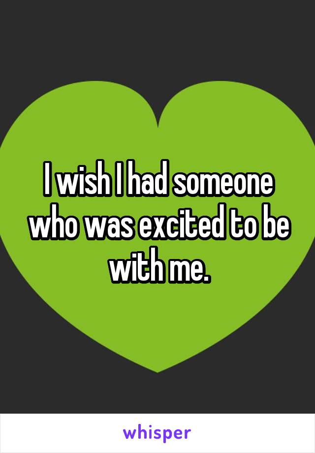 I wish I had someone who was excited to be with me.