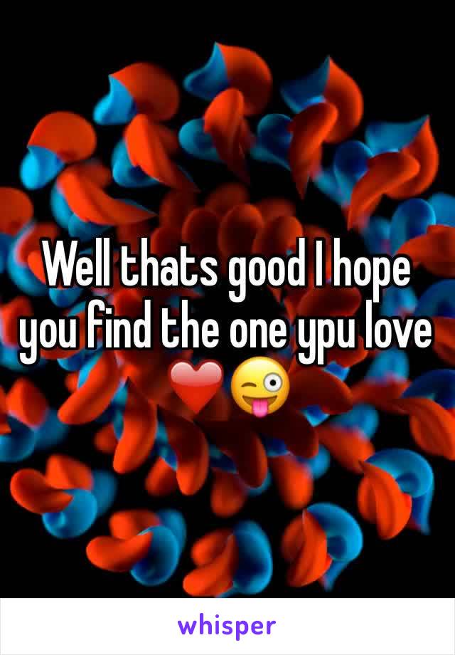 Well thats good I hope you find the one ypu love ❤️😜