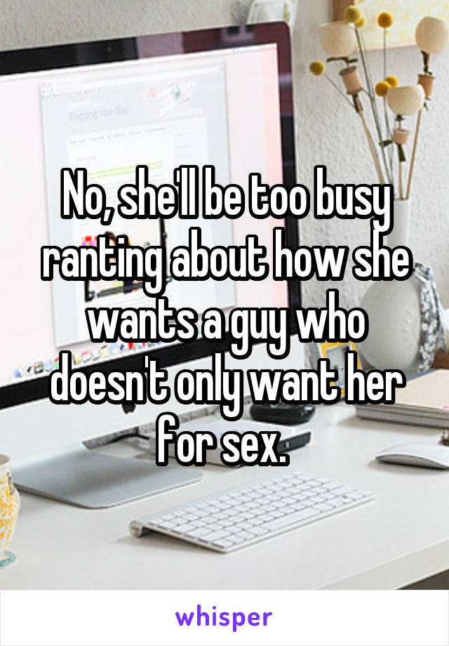 No, she'll be too busy ranting about how she wants a guy who doesn't only want her for sex. 