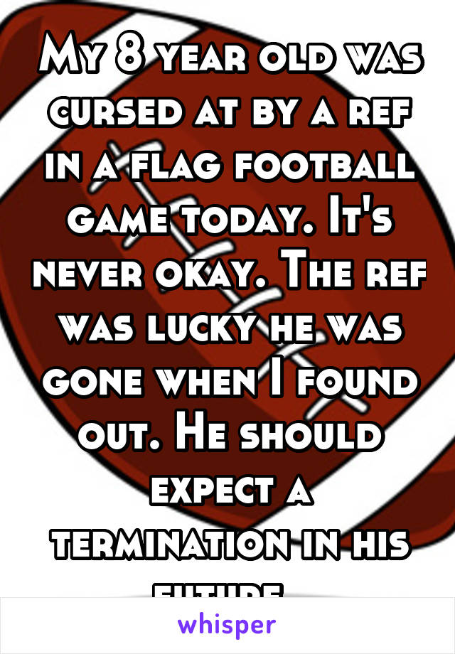 My 8 year old was cursed at by a ref in a flag football game today. It's never okay. The ref was lucky he was gone when I found out. He should expect a termination in his future. 