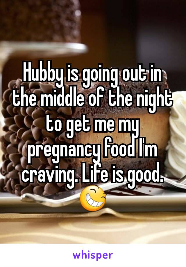 Hubby is going out in the middle of the night to get me my pregnancy food I'm craving. Life is good. 😆