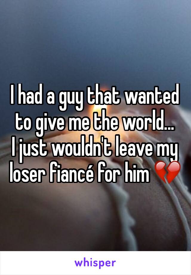 I had a guy that wanted to give me the world...
I just wouldn't leave my loser fiancé for him 💔