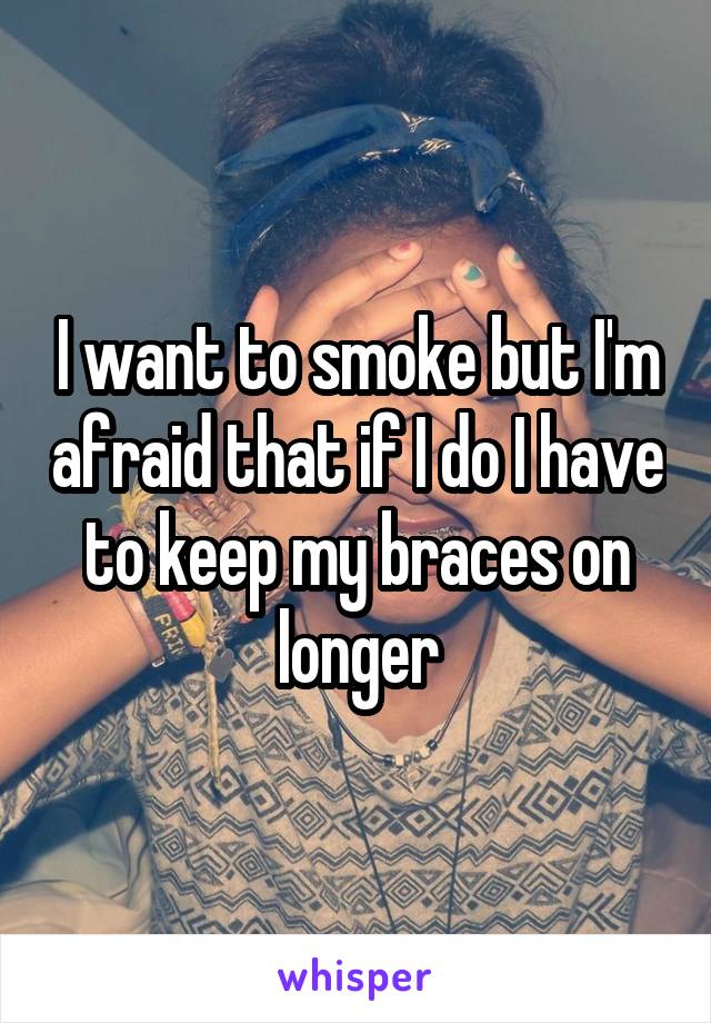 I want to smoke but I'm afraid that if I do I have to keep my braces on longer