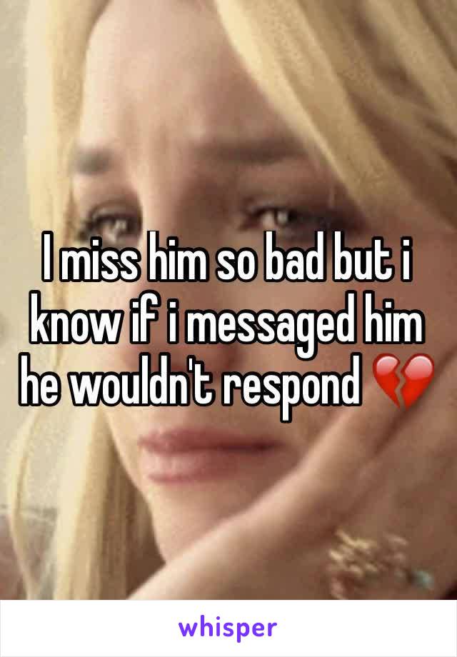 I miss him so bad but i know if i messaged him he wouldn't respond 💔