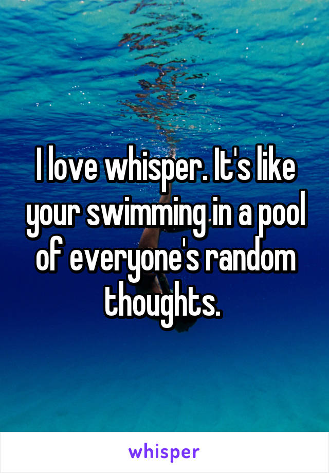 I love whisper. It's like your swimming in a pool of everyone's random thoughts. 