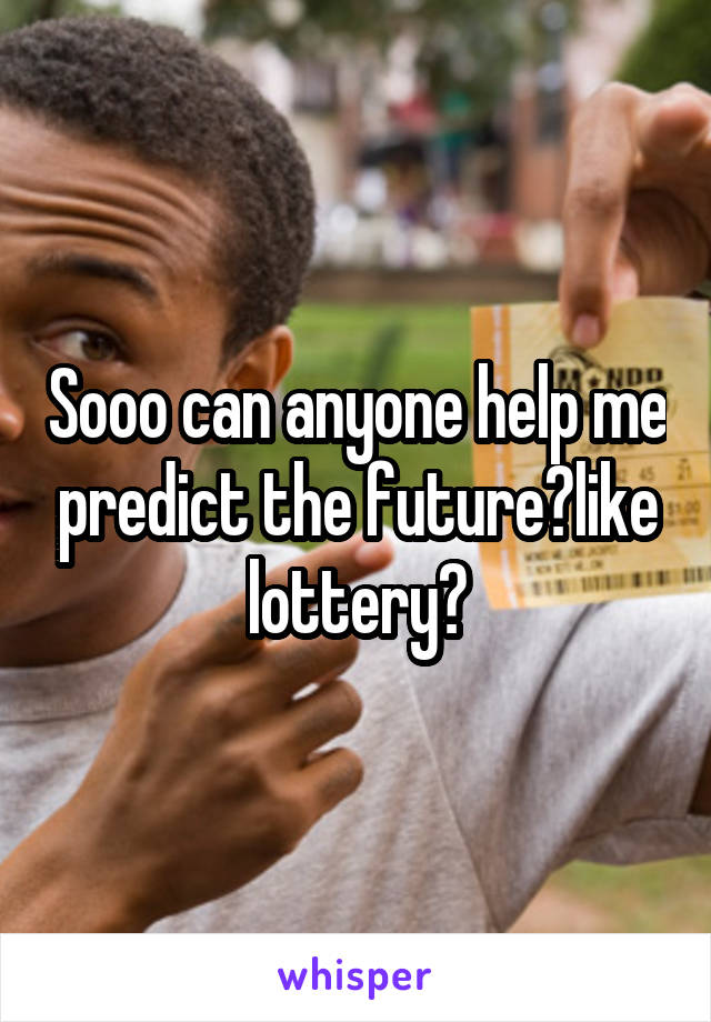 Sooo can anyone help me predict the future?like lottery?