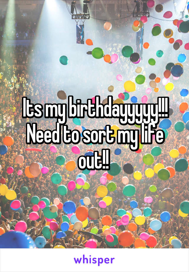 Its my birthdayyyyy!!! Need to sort my life out!! 