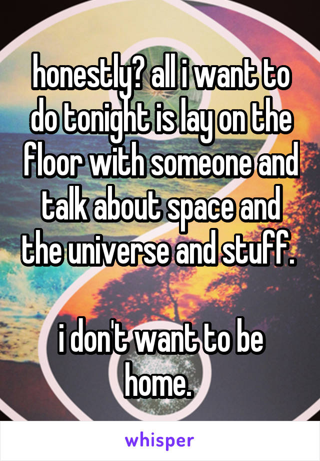 honestly? all i want to do tonight is lay on the floor with someone and talk about space and the universe and stuff. 

i don't want to be home. 