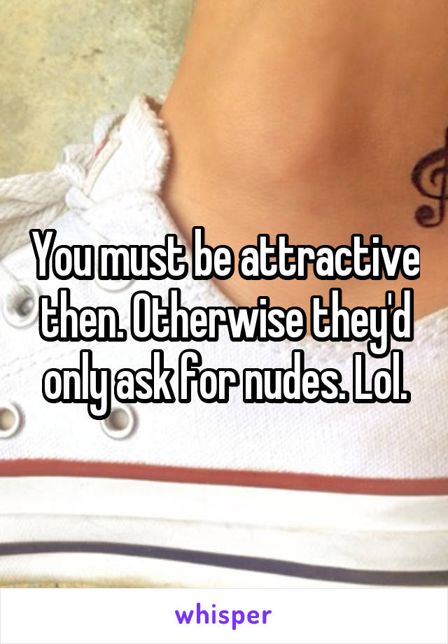 You must be attractive then. Otherwise they'd only ask for nudes. Lol.