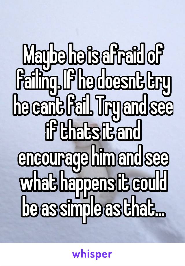 Maybe he is afraid of failing. If he doesnt try he cant fail. Try and see if thats it and encourage him and see what happens it could be as simple as that...