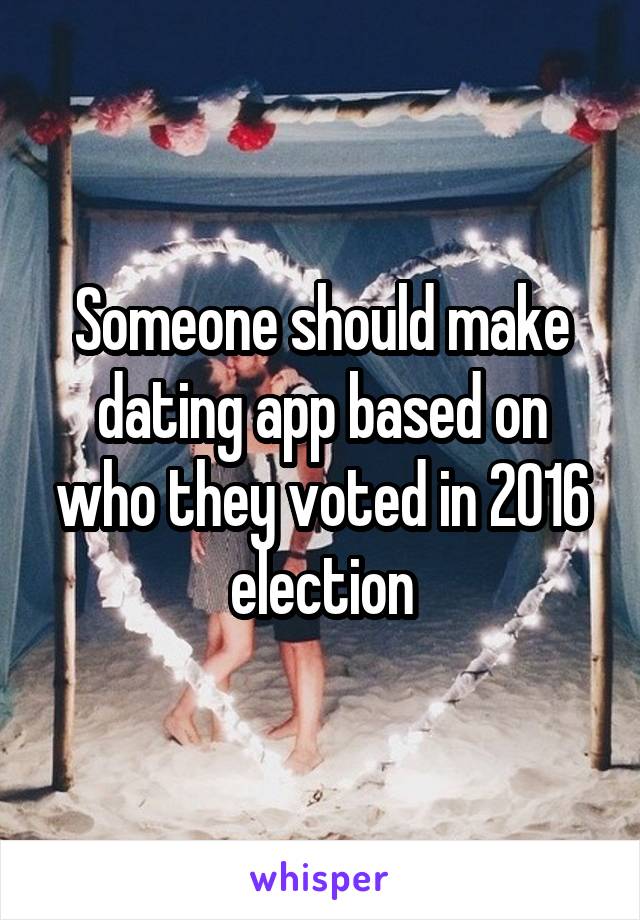 Someone should make dating app based on who they voted in 2016 election