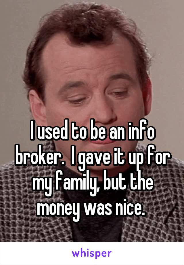 


I used to be an info broker.  I gave it up for my family, but the money was nice. 