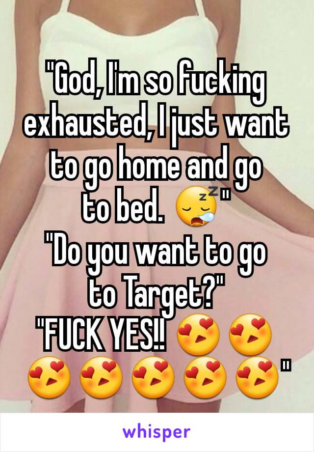 "God, I'm so fucking exhausted, I just want to go home and go
to bed. 😪"
"Do you want to go
to Target?"
"FUCK YES!! 😍😍😍😍😍😍😍"