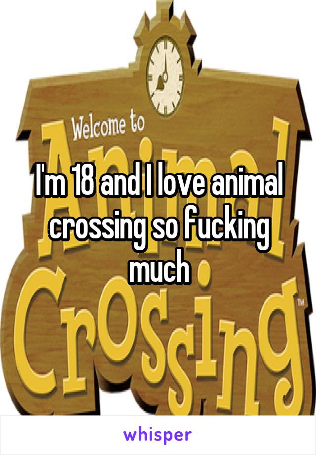 I'm 18 and I love animal crossing so fucking much