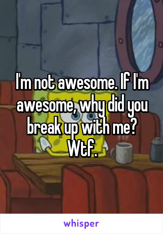 I'm not awesome. If I'm awesome, why did you break up with me? Wtf.