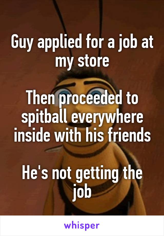 Guy applied for a job at my store

Then proceeded to spitball everywhere inside with his friends

He's not getting the job