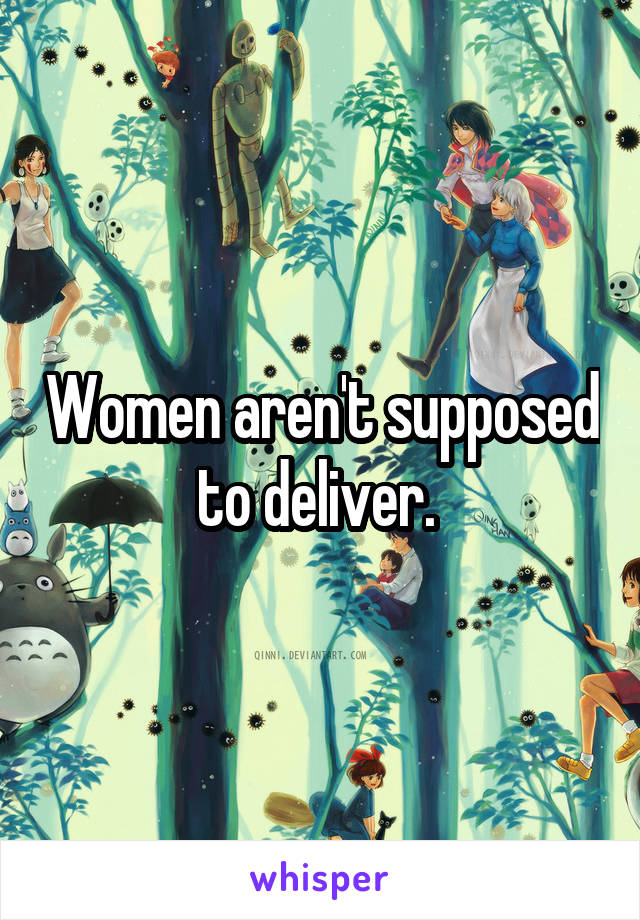 Women aren't supposed to deliver. 