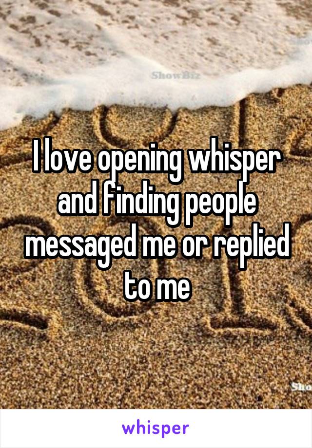 I love opening whisper and finding people messaged me or replied to me