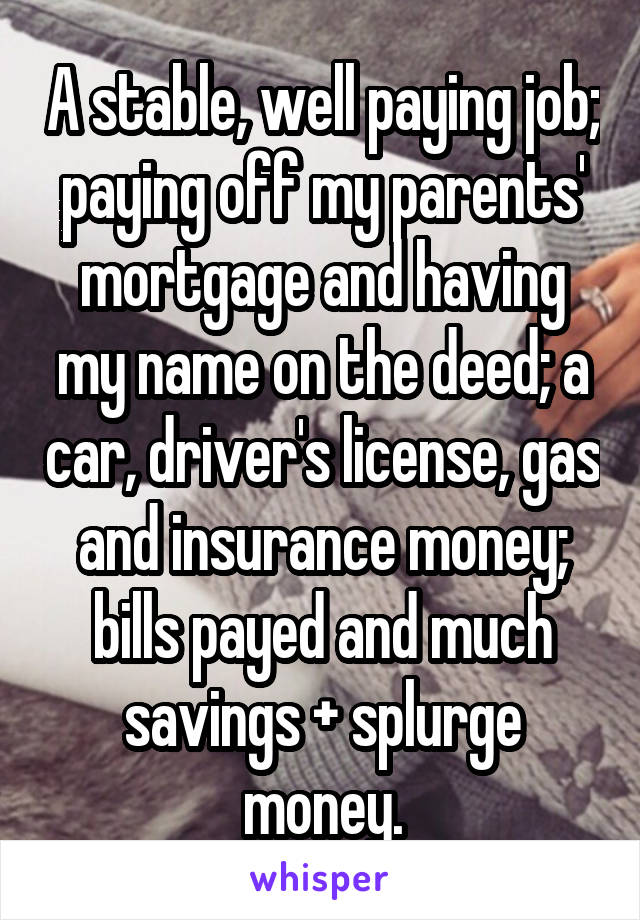 A stable, well paying job; paying off my parents' mortgage and having my name on the deed; a car, driver's license, gas and insurance money; bills payed and much savings + splurge money.