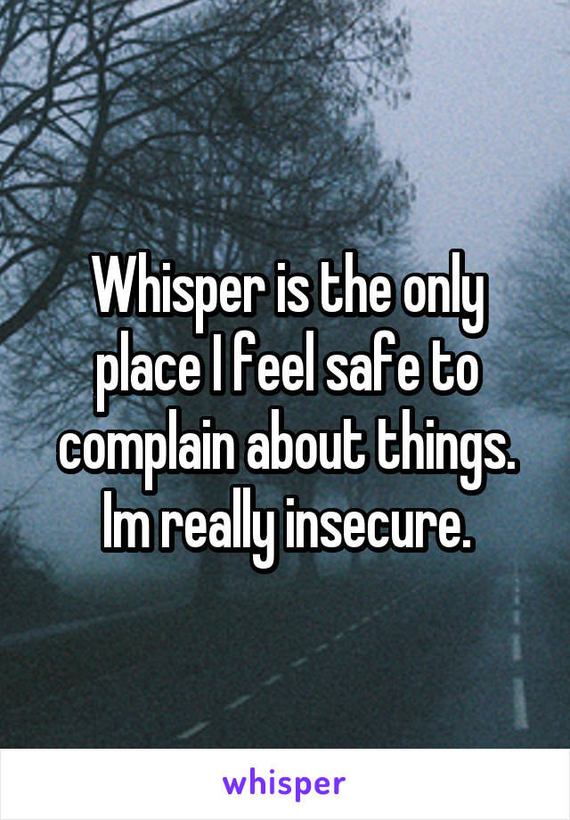 Whisper is the only place I feel safe to complain about things. Im really insecure.