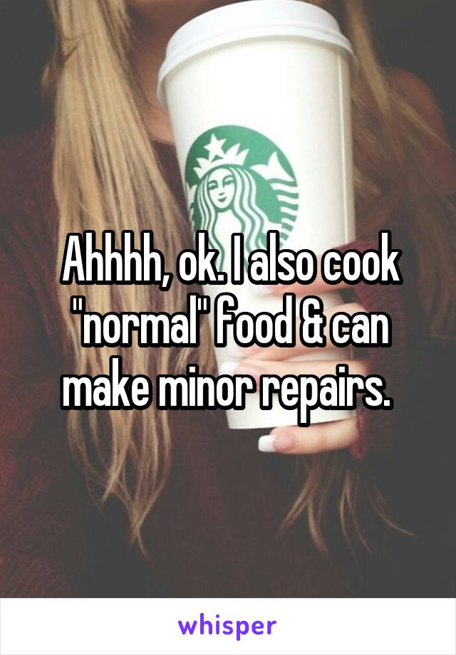 Ahhhh, ok. I also cook "normal" food & can make minor repairs. 