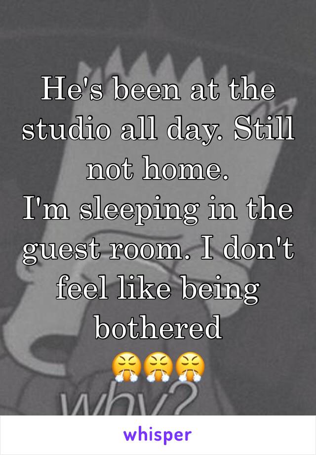 He's been at the studio all day. Still not home.
I'm sleeping in the guest room. I don't feel like being bothered 
😤😤😤