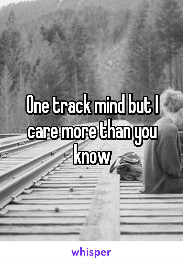 One track mind but I care more than you know