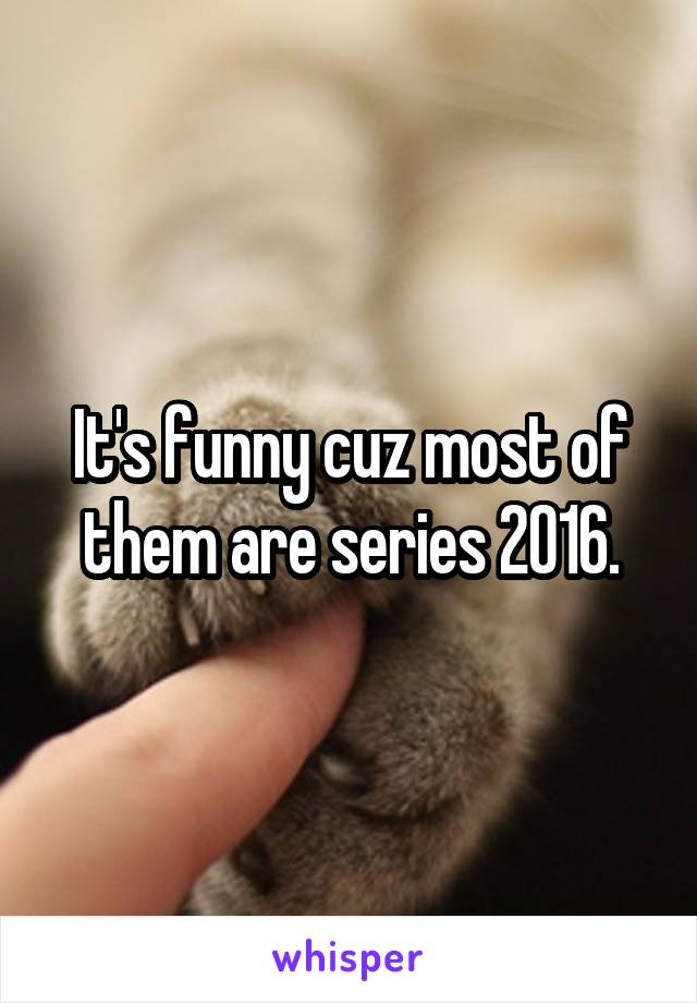 It's funny cuz most of them are series 2016.